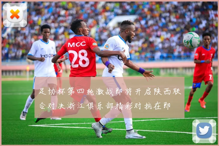 足协杯第四轮激战即将开启陕西联合对决浙江俱乐部精彩对抗在即