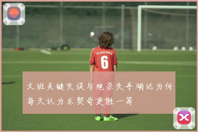 文班关键失误与绝杀失手湖记为何每天认为东契奇更胜一筹