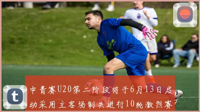 中青赛U20第二阶段将于6月13日启动采用主客场制共进行10轮激烈赛事