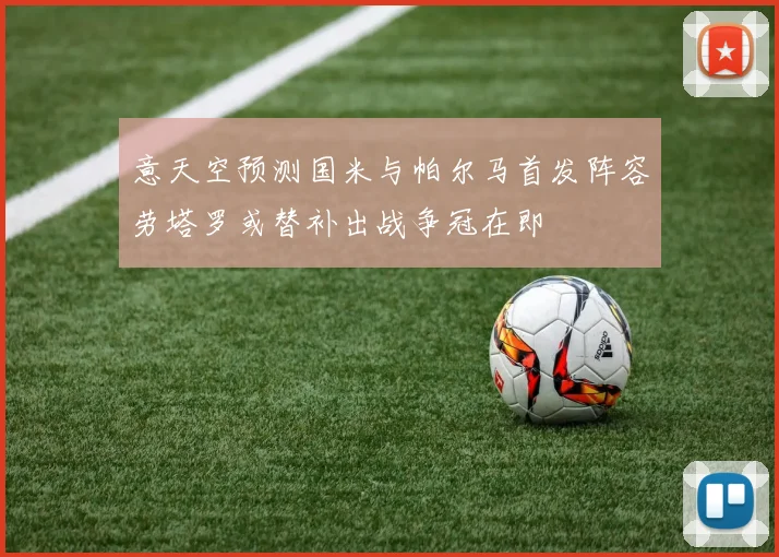 意天空预测国米与帕尔马首发阵容劳塔罗或替补出战争冠在即