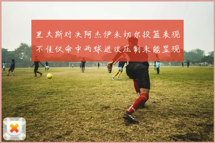 里夫斯对决阿杰伊米切尔投篮表现不佳仅命中两球进攻压制未能显现