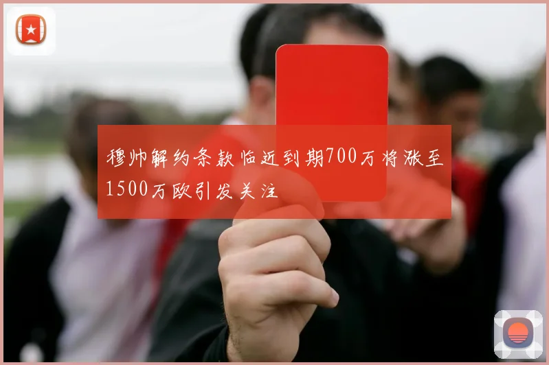 穆帅解约条款临近到期700万将涨至1500万欧引发关注