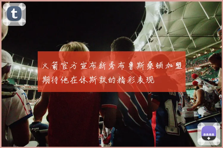 火箭官方宣布新秀布鲁斯桑顿加盟期待他在休斯敦的精彩表现