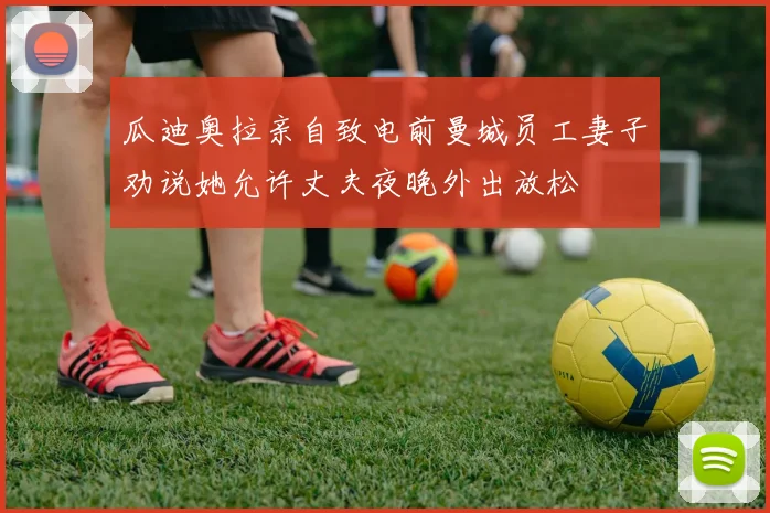 瓜迪奥拉亲自致电前曼城员工妻子劝说她允许丈夫夜晚外出放松