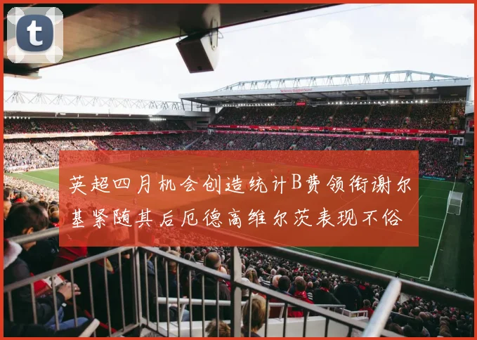 英超四月机会创造统计B费领衔谢尔基紧随其后厄德高维尔茨表现不俗