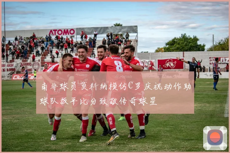 南非球员莫科纳模仿C罗庆祝动作助球队扳平比分致敬传奇球星