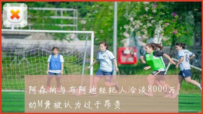 阿森纳与布阿迪经纪人洽谈8000万的M费被认为过于昂贵