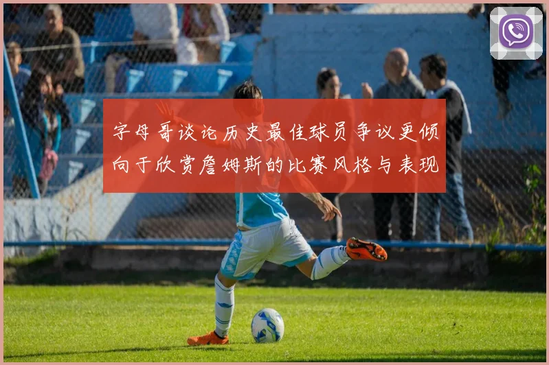 字母哥谈论历史最佳球员争议更倾向于欣赏詹姆斯的比赛风格与表现