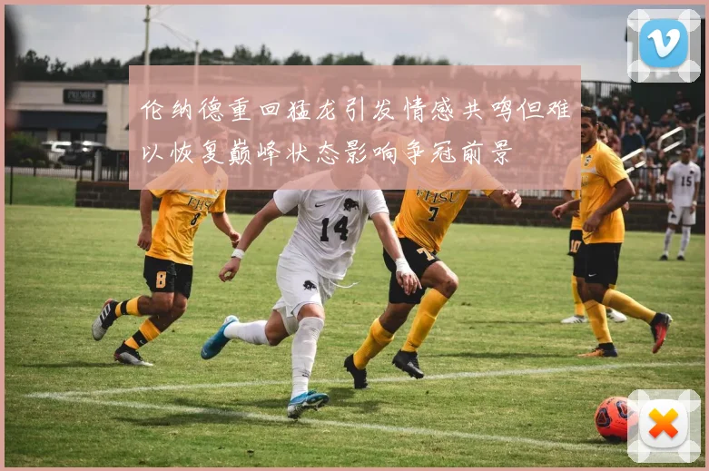 伦纳德重回猛龙引发情感共鸣但难以恢复巅峰状态影响争冠前景